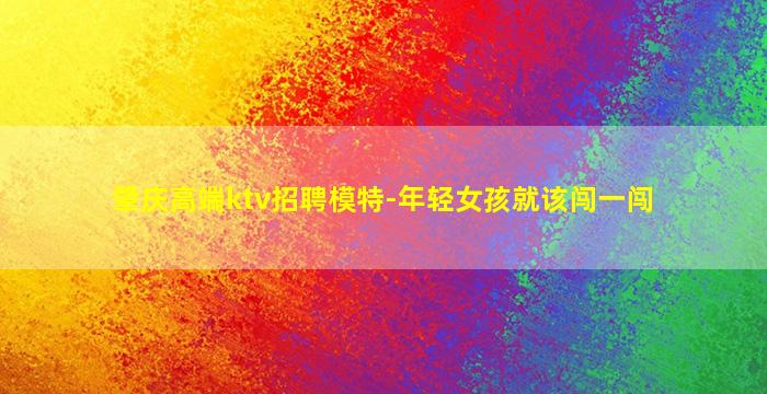 肇庆高端ktv招聘模特-年轻女孩就该闯一闯